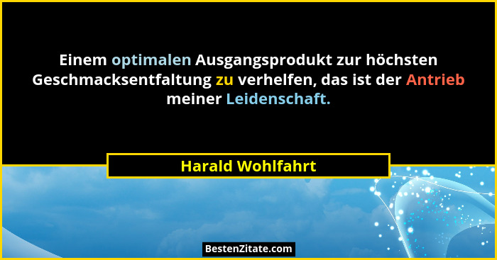 Einem optimalen Ausgangsprodukt zur höchsten Geschmacksentfaltung zu verhelfen, das ist der Antrieb meiner Leidenschaft.... - Harald Wohlfahrt