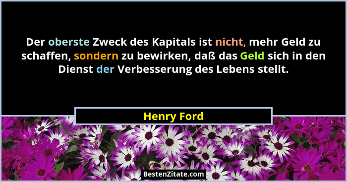 Der oberste Zweck des Kapitals ist nicht, mehr Geld zu schaffen, sondern zu bewirken, daß das Geld sich in den Dienst der Verbesserung de... - Henry Ford