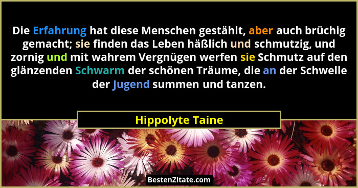 Die Erfahrung hat diese Menschen gestählt, aber auch brüchig gemacht; sie finden das Leben häßlich und schmutzig, und zornig und mit... - Hippolyte Taine