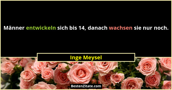 Männer entwickeln sich bis 14, danach wachsen sie nur noch.... - Inge Meysel