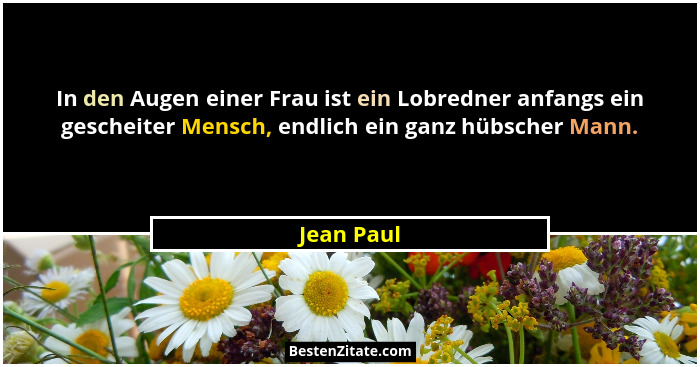 In den Augen einer Frau ist ein Lobredner anfangs ein gescheiter Mensch, endlich ein ganz hübscher Mann.... - Jean Paul