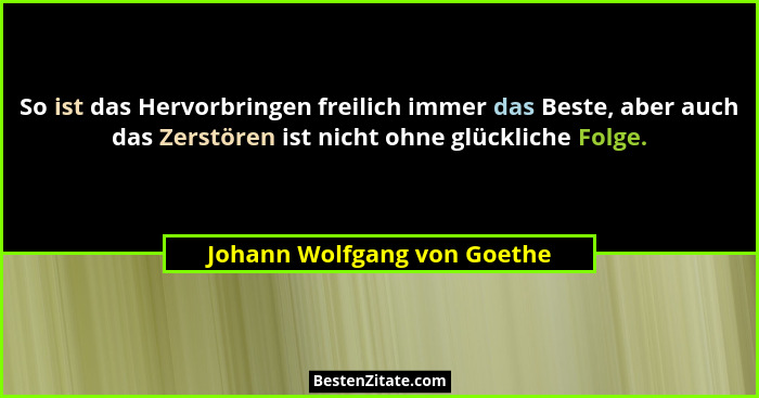 So ist das Hervorbringen freilich immer das Beste, aber auch das Zerstören ist nicht ohne glückliche Folge.... - Johann Wolfgang von Goethe