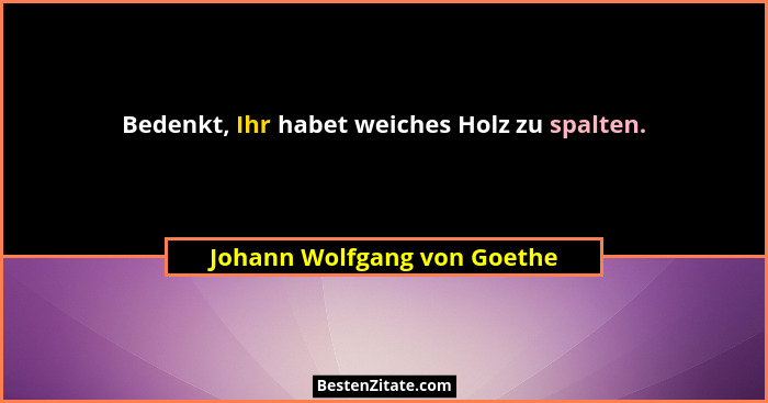 Bedenkt, Ihr habet weiches Holz zu spalten.... - Johann Wolfgang von Goethe