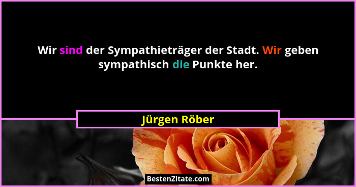 Wir sind der Sympathieträger der Stadt. Wir geben sympathisch die Punkte her.... - Jürgen Röber