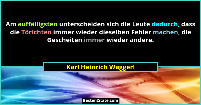 Am auffälligsten unterscheiden sich die Leute dadurch, dass die Törichten immer wieder dieselben Fehler machen, die Gescheiten... - Karl Heinrich Waggerl