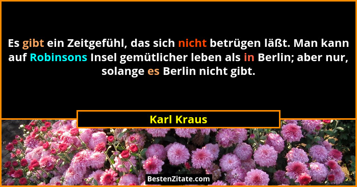 Es gibt ein Zeitgefühl, das sich nicht betrügen läßt. Man kann auf Robinsons Insel gemütlicher leben als in Berlin; aber nur, solange es... - Karl Kraus