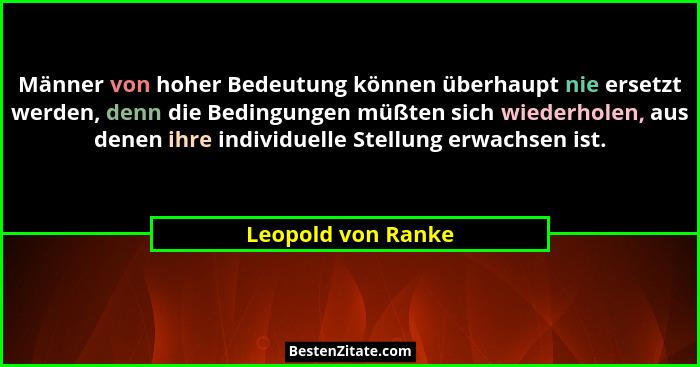 Männer von hoher Bedeutung können überhaupt nie ersetzt werden, denn die Bedingungen müßten sich wiederholen, aus denen ihre indiv... - Leopold von Ranke