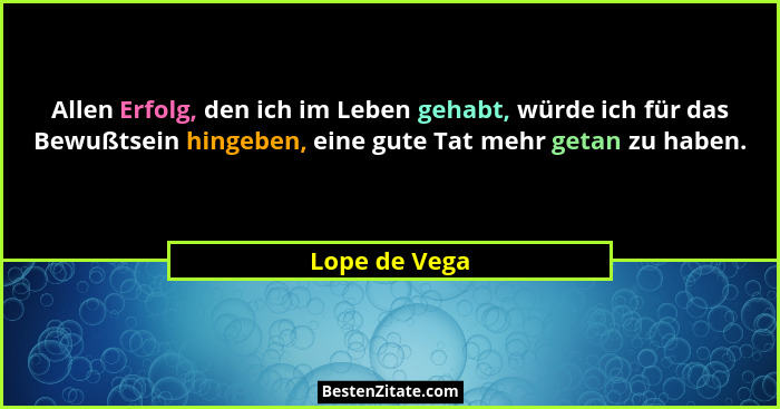 Allen Erfolg, den ich im Leben gehabt, würde ich für das Bewußtsein hingeben, eine gute Tat mehr getan zu haben.... - Lope de Vega
