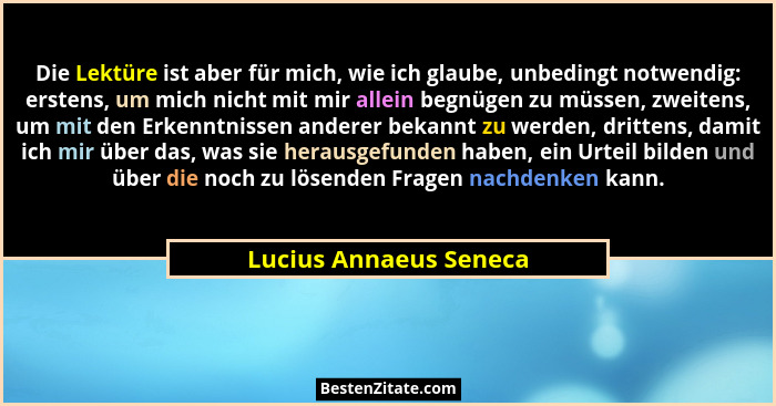 Die Lektüre ist aber für mich, wie ich glaube, unbedingt notwendig: erstens, um mich nicht mit mir allein begnügen zu müssen,... - Lucius Annaeus Seneca