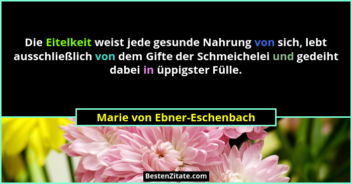 Die Eitelkeit weist jede gesunde Nahrung von sich, lebt ausschließlich von dem Gifte der Schmeichelei und gedeiht dabei i... - Marie von Ebner-Eschenbach