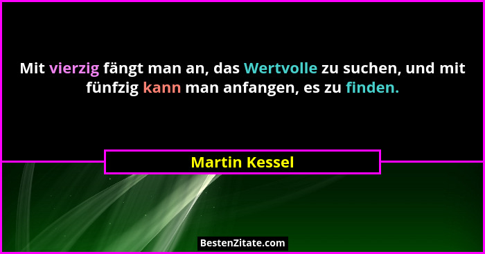 Mit vierzig fängt man an, das Wertvolle zu suchen, und mit fünfzig kann man anfangen, es zu finden.... - Martin Kessel