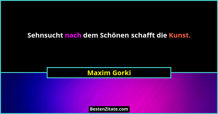 Sehnsucht nach dem Schönen schafft die Kunst.... - Maxim Gorki