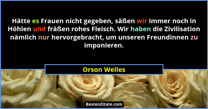 Hätte es Frauen nicht gegeben, säßen wir immer noch in Höhlen und fräßen rohes Fleisch. Wir haben die Zivilisation nämlich nur hervorge... - Orson Welles