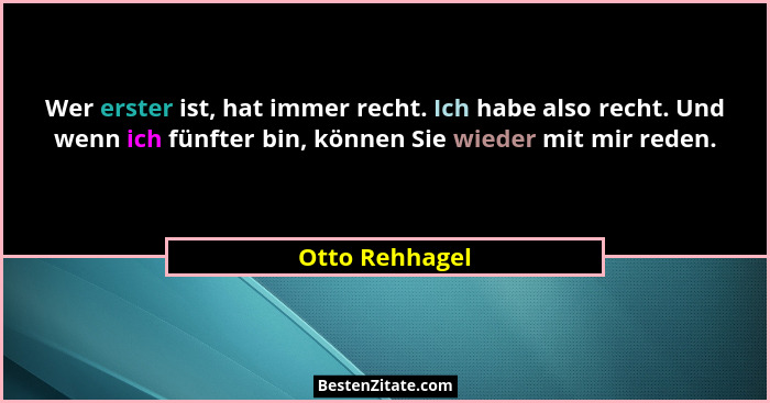Wer erster ist, hat immer recht. Ich habe also recht. Und wenn ich fünfter bin, können Sie wieder mit mir reden.... - Otto Rehhagel