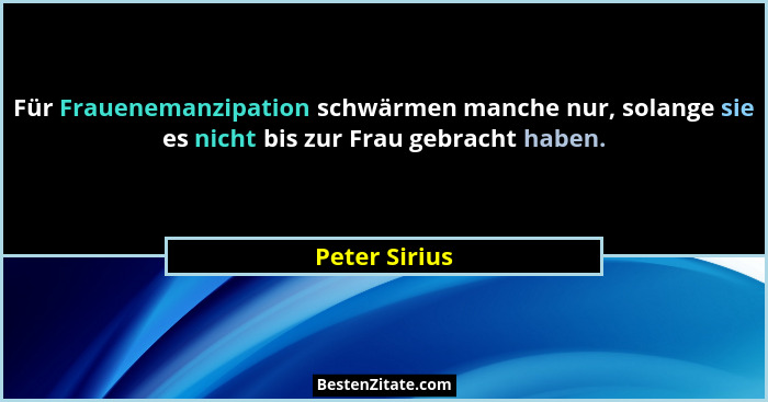Für Frauenemanzipation schwärmen manche nur, solange sie es nicht bis zur Frau gebracht haben.... - Peter Sirius