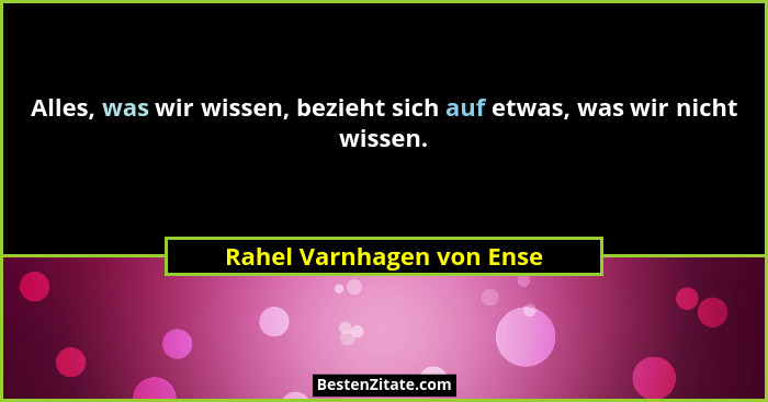 Alles, was wir wissen, bezieht sich auf etwas, was wir nicht wissen.... - Rahel Varnhagen von Ense