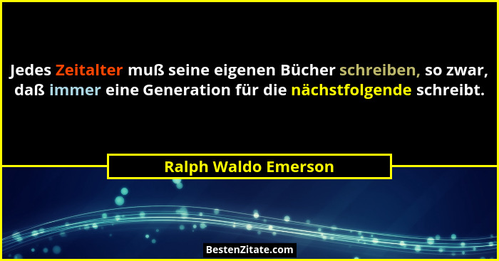 Jedes Zeitalter muß seine eigenen Bücher schreiben, so zwar, daß immer eine Generation für die nächstfolgende schreibt.... - Ralph Waldo Emerson
