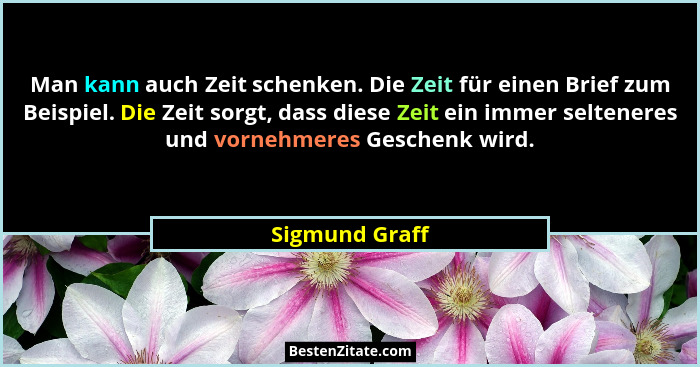Man kann auch Zeit schenken. Die Zeit für einen Brief zum Beispiel. Die Zeit sorgt, dass diese Zeit ein immer selteneres und vornehmer... - Sigmund Graff