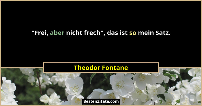 "Frei, aber nicht frech", das ist so mein Satz.... - Theodor Fontane