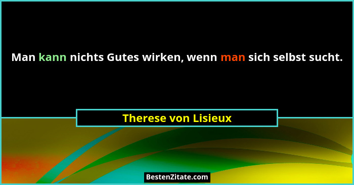 Man kann nichts Gutes wirken, wenn man sich selbst sucht.... - Therese von Lisieux