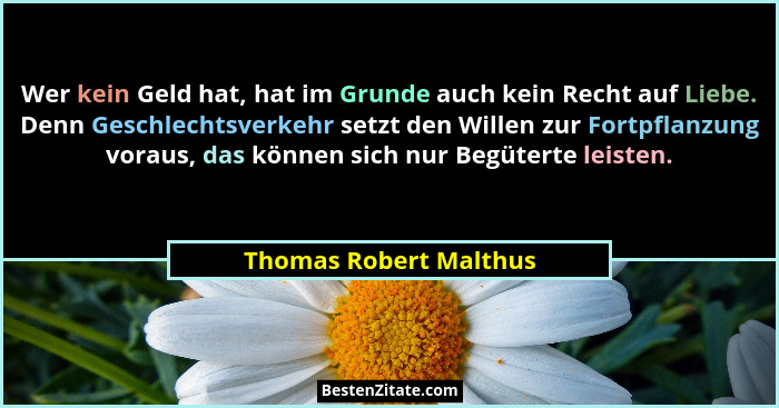 Wer kein Geld hat, hat im Grunde auch kein Recht auf Liebe. Denn Geschlechtsverkehr setzt den Willen zur Fortpflanzung voraus,... - Thomas Robert Malthus