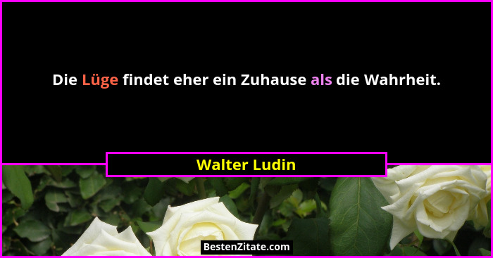 Die Lüge findet eher ein Zuhause als die Wahrheit.... - Walter Ludin