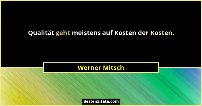 Qualität geht meistens auf Kosten der Kosten.... - Werner Mitsch