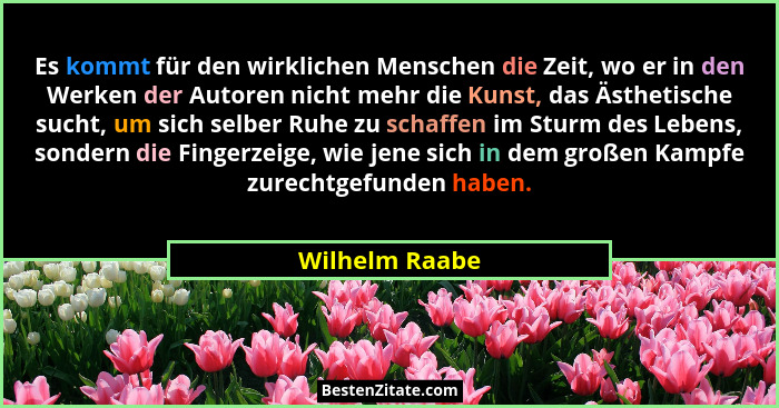 Es kommt für den wirklichen Menschen die Zeit, wo er in den Werken der Autoren nicht mehr die Kunst, das Ästhetische sucht, um sich se... - Wilhelm Raabe