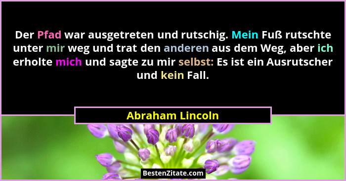 Der Pfad war ausgetreten und rutschig. Mein Fuß rutschte unter mir weg und trat den anderen aus dem Weg, aber ich erholte mich und s... - Abraham Lincoln