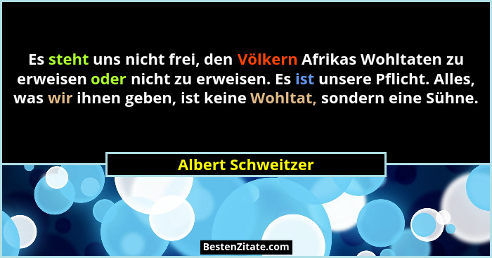 Es steht uns nicht frei, den Völkern Afrikas Wohltaten zu erweisen oder nicht zu erweisen. Es ist unsere Pflicht. Alles, was wir i... - Albert Schweitzer