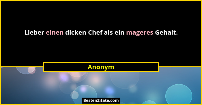 Lieber einen dicken Chef als ein mageres Gehalt.... - Anonym