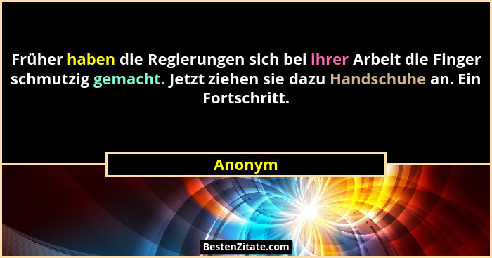 Früher haben die Regierungen sich bei ihrer Arbeit die Finger schmutzig gemacht. Jetzt ziehen sie dazu Handschuhe an. Ein Fortschritt.... - Anonym