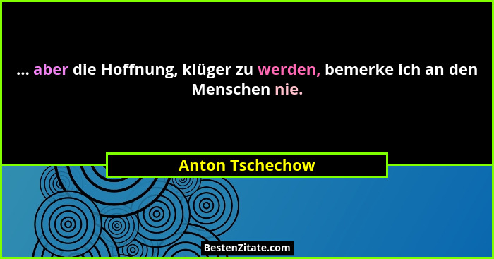 ... aber die Hoffnung, klüger zu werden, bemerke ich an den Menschen nie.... - Anton Tschechow
