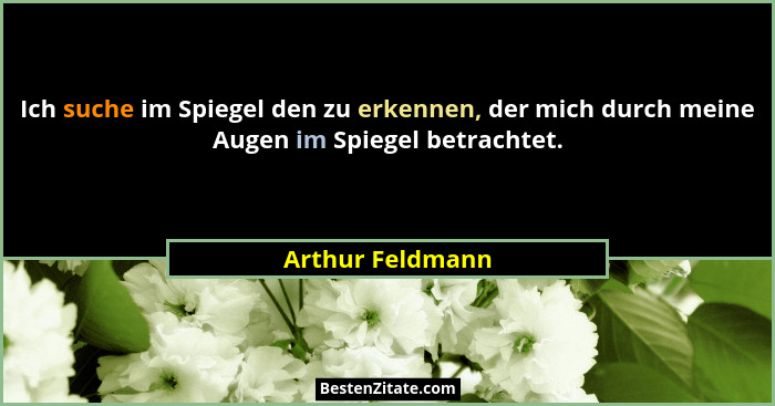 Ich suche im Spiegel den zu erkennen, der mich durch meine Augen im Spiegel betrachtet.... - Arthur Feldmann