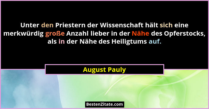 Unter den Priestern der Wissenschaft hält sich eine merkwürdig große Anzahl lieber in der Nähe des Opferstocks, als in der Nähe des Hei... - August Pauly