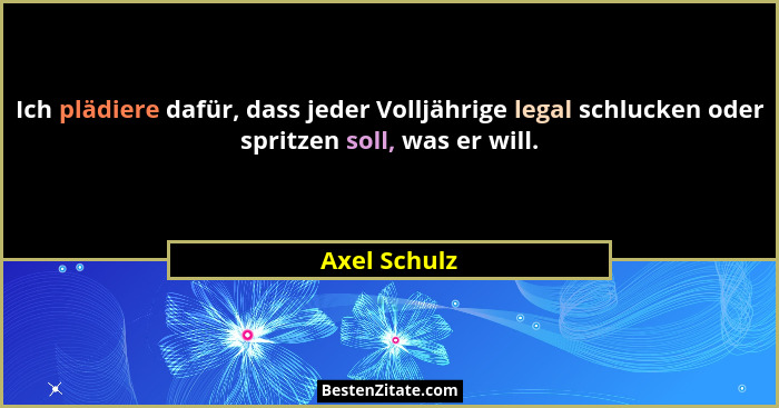 Ich plädiere dafür, dass jeder Volljährige legal schlucken oder spritzen soll, was er will.... - Axel Schulz