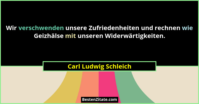 Wir verschwenden unsere Zufriedenheiten und rechnen wie Geizhälse mit unseren Widerwärtigkeiten.... - Carl Ludwig Schleich