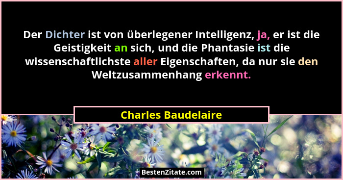 Der Dichter ist von überlegener Intelligenz, ja, er ist die Geistigkeit an sich, und die Phantasie ist die wissenschaftlichste al... - Charles Baudelaire