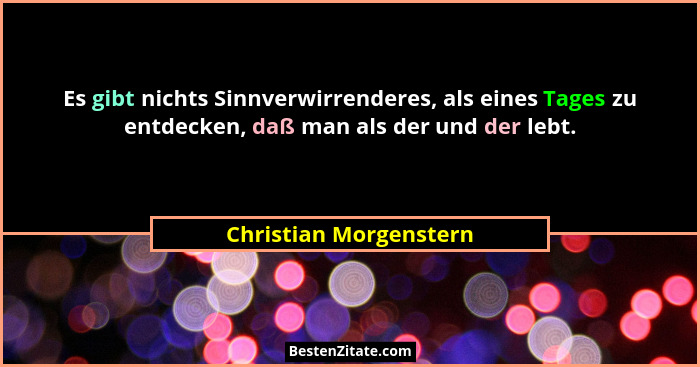 Es gibt nichts Sinnverwirrenderes, als eines Tages zu entdecken, daß man als der und der lebt.... - Christian Morgenstern