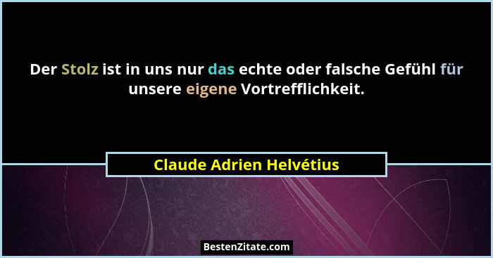 Der Stolz ist in uns nur das echte oder falsche Gefühl für unsere eigene Vortrefflichkeit.... - Claude Adrien Helvétius