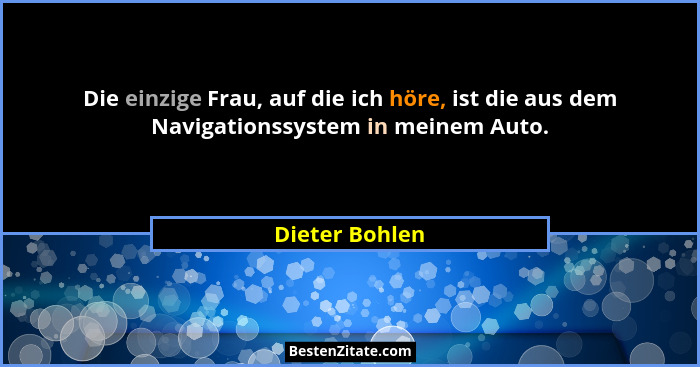 Die einzige Frau, auf die ich höre, ist die aus dem Navigationssystem in meinem Auto.... - Dieter Bohlen