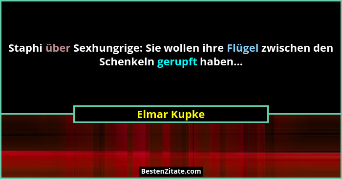 Staphi über Sexhungrige: Sie wollen ihre Flügel zwischen den Schenkeln gerupft haben...... - Elmar Kupke