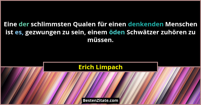Eine der schlimmsten Qualen für einen denkenden Menschen ist es, gezwungen zu sein, einem öden Schwätzer zuhören zu müssen.... - Erich Limpach