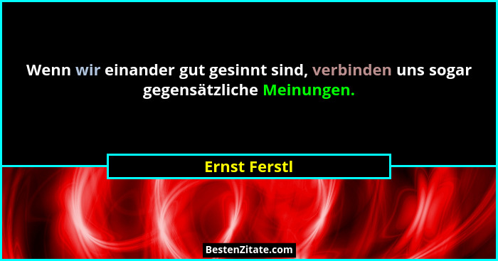 Wenn wir einander gut gesinnt sind, verbinden uns sogar gegensätzliche Meinungen.... - Ernst Ferstl