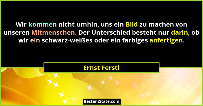 Wir kommen nicht umhin, uns ein Bild zu machen von unseren Mitmenschen. Der Unterschied besteht nur darin, ob wir ein schwarz-weißes od... - Ernst Ferstl