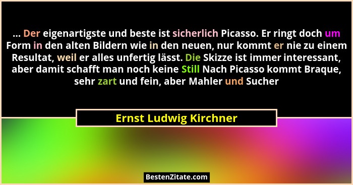 ... Der eigenartigste und beste ist sicherlich Picasso. Er ringt doch um Form in den alten Bildern wie in den neuen, nur kommt... - Ernst Ludwig Kirchner