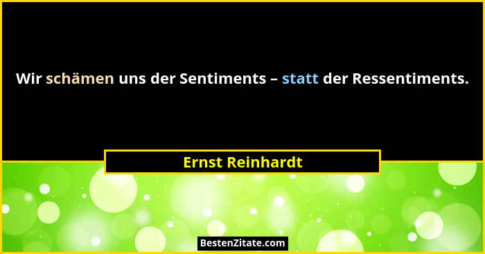 Wir schämen uns der Sentiments – statt der Ressentiments.... - Ernst Reinhardt