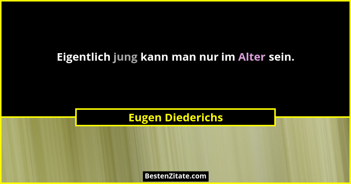 Eigentlich jung kann man nur im Alter sein.... - Eugen Diederichs