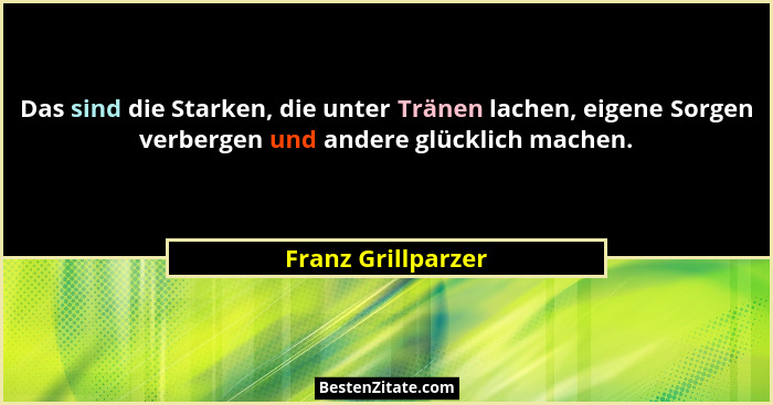 Das sind die Starken, die unter Tränen lachen, eigene Sorgen verbergen und andere glücklich machen.... - Franz Grillparzer