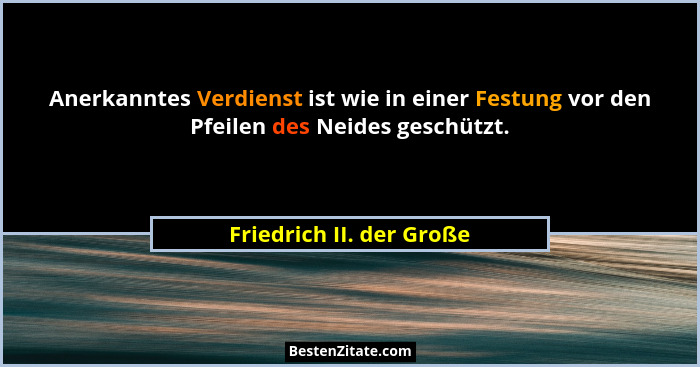 Anerkanntes Verdienst ist wie in einer Festung vor den Pfeilen des Neides geschützt.... - Friedrich II. der Große